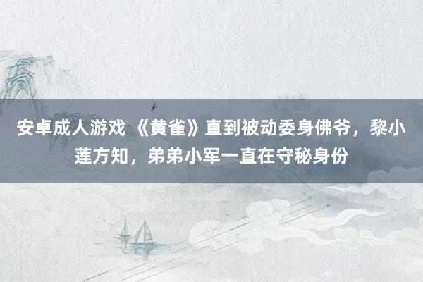 安卓成人游戏 《黄雀》直到被动委身佛爷，黎小莲方知，弟弟小军一直在守秘身份